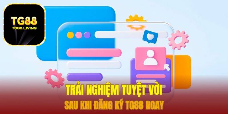 Trải nghiệm tuyệt vời sau khi đăng ký TG88 ngay